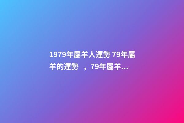 1979年屬羊人運勢 79年屬羊的運勢，79年屬羊人的命運